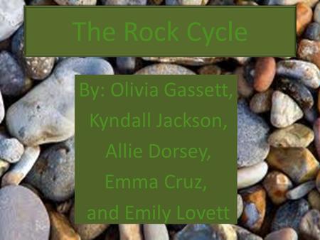 The Rock Cycle By: Olivia Gassett, Kyndall Jackson, Allie Dorsey,