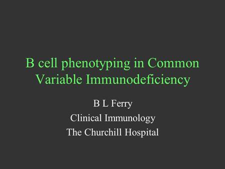 B cell phenotyping in Common Variable Immunodeficiency B L Ferry Clinical Immunology The Churchill Hospital.