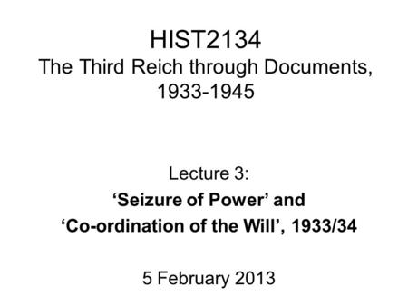 HIST2134 The Third Reich through Documents, 1933-1945 Lecture 3: ‘Seizure of Power’ and ‘Co-ordination of the Will’, 1933/34 5 February 2013.