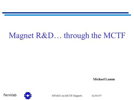 Fermilab 02/01/07NFMCC on MCTF Magnets1 Magnet R&D… through the MCTF Michael Lamm.