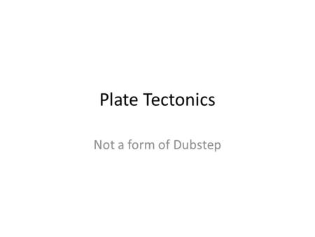 Plate Tectonics Not a form of Dubstep.