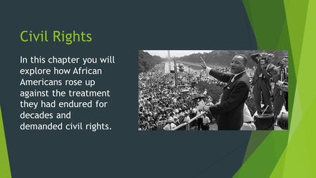 Civil Rights In this chapter you will explore how African Americans rose up against the treatment they had endured for decades and demanded civil rights.