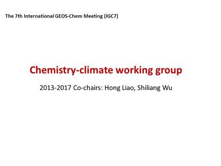 Chemistry-climate working group 2013-2017 Co-chairs: Hong Liao, Shiliang Wu The 7th International GEOS-Chem Meeting (IGC7)