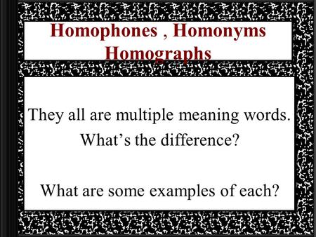 Homophones, Homonyms Homographs They all are multiple meaning words. What’s the difference? What are some examples of each?