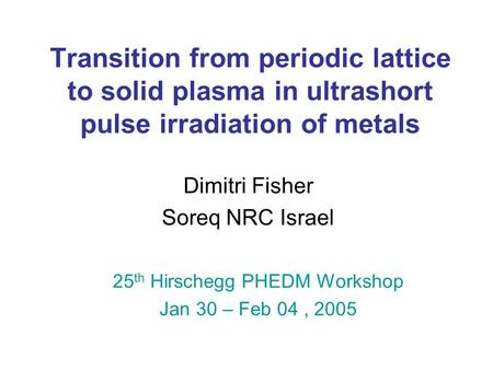 Transition from periodic lattice to solid plasma in ultrashort pulse irradiation of metals Dimitri Fisher Soreq NRC Israel 25 th Hirschegg PHEDM Workshop.