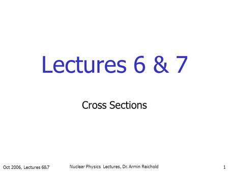 Oct 2006, Lectures 6&7 Nuclear Physics Lectures, Dr. Armin Reichold 1 Lectures 6 & 7 Cross Sections.