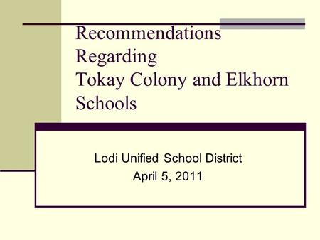 Recommendations Regarding Tokay Colony and Elkhorn Schools Lodi Unified School District April 5, 2011.