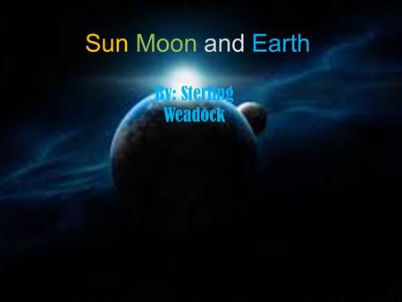 Sun Moon and Earth By: Sterling Weadock. Moon The Moon is 3,475 km The Moon has 1/6 of the gravity we have on Earth The Moon has no atmosphere.