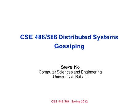 CSE 486/586, Spring 2012 CSE 486/586 Distributed Systems Gossiping Steve Ko Computer Sciences and Engineering University at Buffalo.