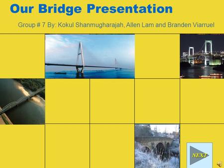 Our Bridge Presentation Group # 7 By: Kokul Shanmugharajah, Allen Lam and Branden Viarruel NEXT.