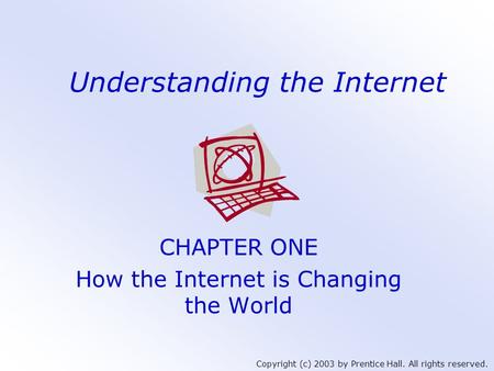 Copyright (c) 2003 by Prentice Hall. All rights reserved. Understanding the Internet CHAPTER ONE How the Internet is Changing the World.