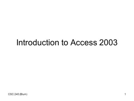 CSC 240 (Blum)1 Introduction to Access 2003. CSC 240 (Blum)2 Click on the Access desktop icon or go to Start/Programs/Microsoft Office/Microsoft Office.