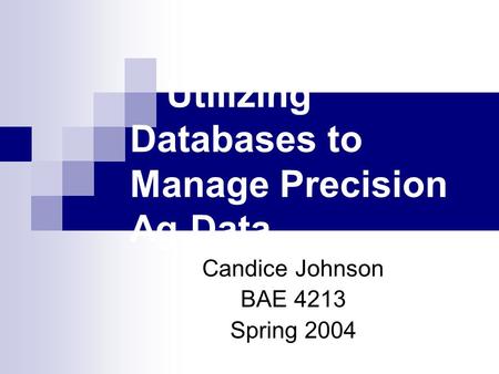 Utilizing Databases to Manage Precision Ag Data Candice Johnson BAE 4213 Spring 2004.