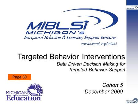 Targeted Behavior Interventions Data Driven Decision Making for Targeted Behavior Support Cohort 5 December 2009 www.cenmi.org/miblsi Page 30.