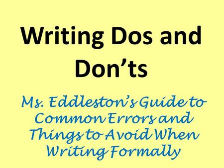 Writing Dos and Don’ts Ms. Eddleston’s Guide to Common Errors and Things to Avoid When Writing Formally.