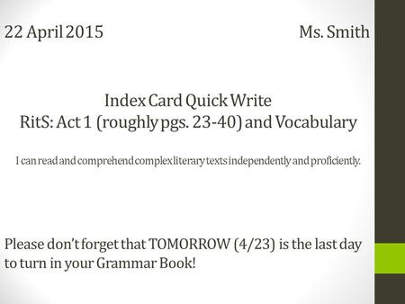 22 April 2015 Ms. Smith Index Card Quick Write RitS: Act 1 (roughly pgs. 23-40) and Vocabulary I can read and comprehend complex literary texts independently.