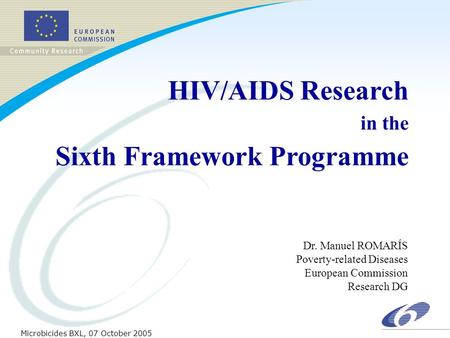 Dr. Manuel ROMARÍS Poverty-related Diseases European Commission Research DG Microbicides BXL, 07 October 2005 HIV/AIDS Research in the Sixth Framework.