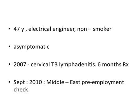 47 y, electrical engineer, non – smoker asymptomatic 2007 - cervical TB lymphadenitis. 6 months Rx Sept : 2010 : Middle – East pre-employment check.