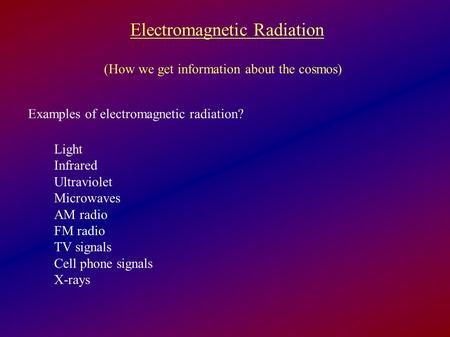 Electromagnetic Radiation (How we get information about the cosmos) Examples of electromagnetic radiation? Light Infrared Ultraviolet Microwaves AM radio.