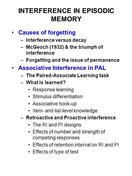 INTERFERENCE IN EPISODIC MEMORY Causes of forgetting –Interference versus decay –McGeoch (1932) & the triumph of interference –Forgetting and the issue.