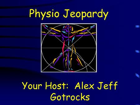 Physio Jeopardy Your Host: Alex Jeff Gotrocks. Physio Jeopardy Why This? Nervous Systems Neurons Rock n’ Roll History The Brain Brain Areas $100 $200.