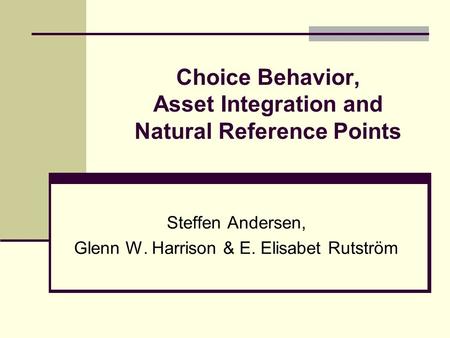 Choice Behavior, Asset Integration and Natural Reference Points Steffen Andersen, Glenn W. Harrison & E. Elisabet Rutström.