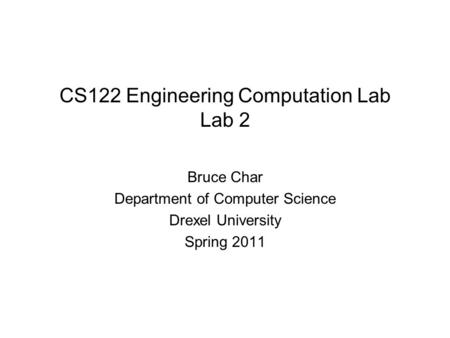 CS122 Engineering Computation Lab Lab 2 Bruce Char Department of Computer Science Drexel University Spring 2011.