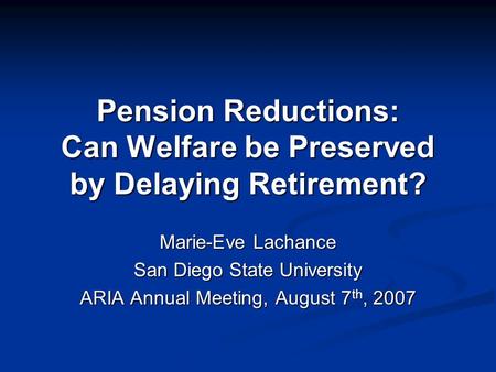 Pension Reductions: Can Welfare be Preserved by Delaying Retirement? Marie-Eve Lachance San Diego State University ARIA Annual Meeting, August 7 th, 2007.