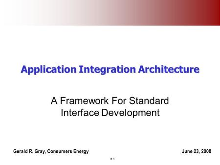 # 1 Application Integration Architecture A Framework For Standard Interface Development Gerald R. Gray, Consumers EnergyJune 23, 2008.