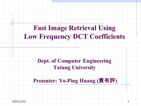 2005/12/021 Fast Image Retrieval Using Low Frequency DCT Coefficients Dept. of Computer Engineering Tatung University Presenter: Yo-Ping Huang ( 黃有評 )