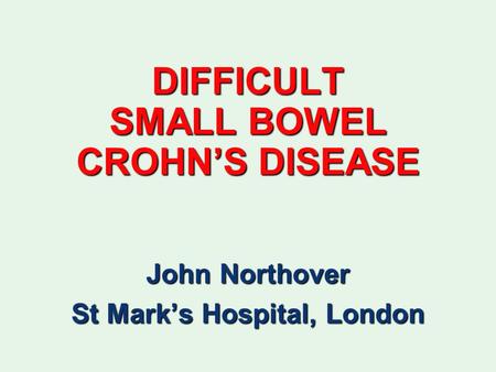 DIFFICULT SMALL BOWEL CROHN’S DISEASE John Northover St Mark’s Hospital, London.