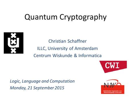 Quantum Cryptography Christian Schaffner ILLC, University of Amsterdam Centrum Wiskunde & Informatica Logic, Language and Computation Monday, 21 September.