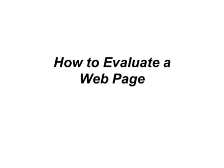 How to Evaluate a Web Page. How to Evaluate A Web Page To evaluate a web page look for: –Purpose –Sponsor/Owner –Organization and Content –Bias--political.