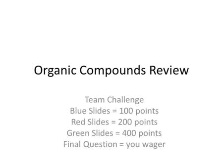 Organic Compounds Review Team Challenge Blue Slides = 100 points Red Slides = 200 points Green Slides = 400 points Final Question = you wager.