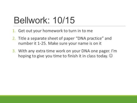 Bellwork: 10/15 1.Get out your homework to turn in to me 2.Title a separate sheet of paper “DNA practice” and number it 1-25. Make sure your name is on.