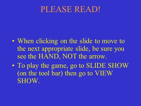 PLEASE READ! When clicking on the slide to move to the next appropriate slide, be sure you see the HAND, NOT the arrow. To play the game, go to SLIDE.