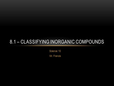 Science 10 Mr. Francis 8.1 – CLASSIFYING INORGANIC COMPOUNDS.