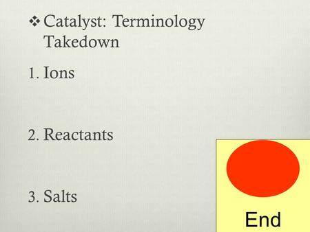  Catalyst: Terminology Takedown 1. Ions 2. Reactants 3. Salts End.