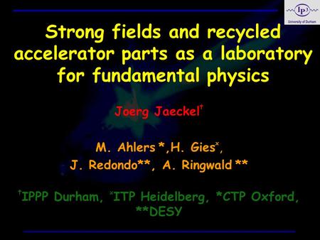 Strong fields and recycled accelerator parts as a laboratory for fundamental physics Joerg Jaeckel † M. Ahlers *,H. Gies x, J. Redondo**, A. Ringwald **