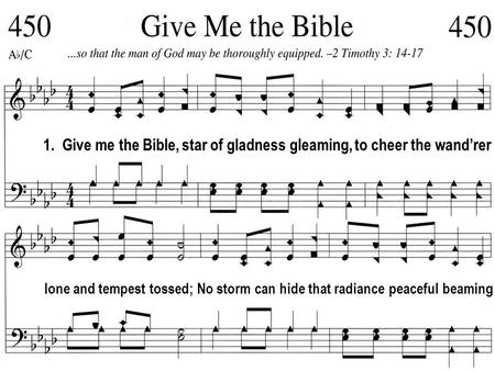 1. Give me the Bible, star of gladness gleaming, to cheer the wand’rer lone and tempest tossed; No storm can hide that radiance peaceful beaming.