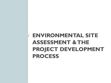 ENVIRONMENTAL SITE ASSESSMENT & THE PROJECT DEVELOPMENT PROCESS.