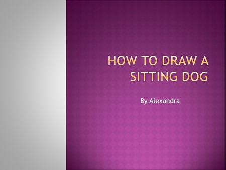 By Alexandra How much do you enjoy drawing? Here are the steps to drawing a dog. What you Need ● Regular pencil ● Eraser ● Paper ● Crayons, Colored pencils.