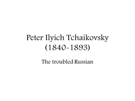 Peter Ilyich Tchaikovsky (1840-1893) The troubled Russian.