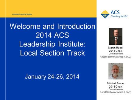 American Chemical Society Welcome and Introduction 2014 ACS Leadership Institute: Local Section Track January 24-26, 2014 Mitchell Bruce, 2013 Chair, Committee.