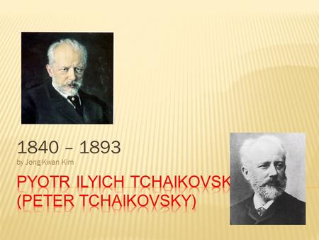 1840 – 1893 by Jong Kwan Kim.  born on 7 th may of 1840 at Vokinsk to a wealthy family  Pyotr was a second of a five children  Could read in both German.