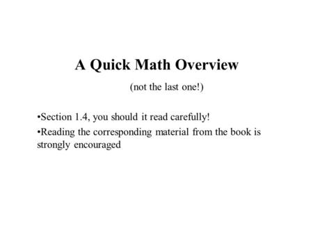 A Quick Math Overview (not the last one!) Section 1.4, you should it read carefully! Reading the corresponding material from the book is strongly encouraged.