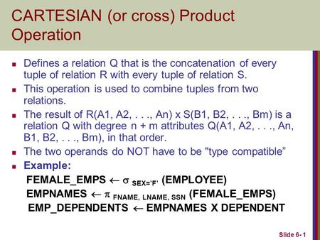 Slide 6- 1 CARTESIAN (or cross) Product Operation Defines a relation Q that is the concatenation of every tuple of relation R with every tuple of relation.