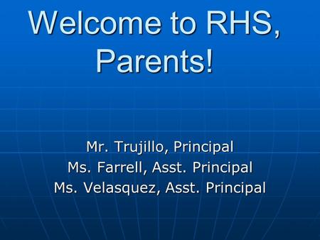 Welcome to RHS, Parents! Mr. Trujillo, Principal Ms. Farrell, Asst. Principal Ms. Velasquez, Asst. Principal.