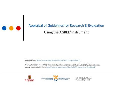 Appraisal of Guidelines for Research & Evaluation Using the AGREE¹ Instrument CAN-IMPLEMENT Toolkit Version 1.0 April 2010 Modified from: