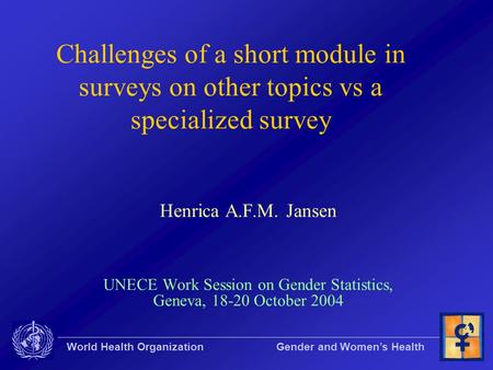 World Health Organization Gender and Women’s Health Challenges of a short module in surveys on other topics vs a specialized survey Henrica A.F.M. Jansen.